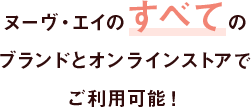 ヌーヴ・エイのすべてのブランドとオンラインストアでご利用可能！