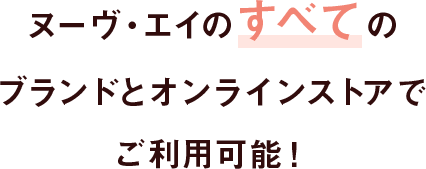 ヌーヴ・エイのすべてのブランドとオンラインストアでご利用可能！