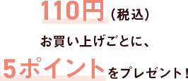 100円（税抜き）お買い上げごとに、5ポイントをプレゼント！