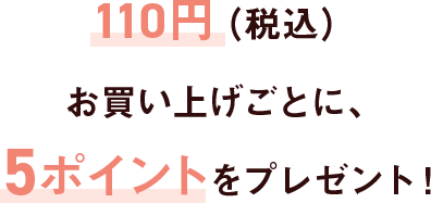 100円（税抜き）お買い上げごとに、5ポイントをプレゼント！