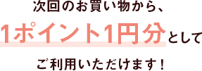 次回のお買い物から、1ポイント1円分としてご利用いただけます！