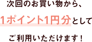 次回のお買い物から、1ポイント1円分としてご利用いただけます！