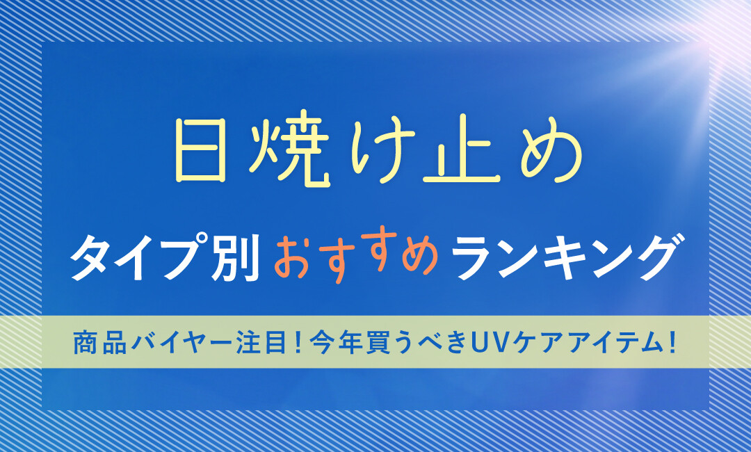 日焼け止め タイプ別おすすめランキング ～ 商品バイヤー注目！ 今年買うべきUVケアアイテム！～【2023】