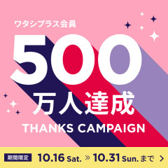 10/16(土)〜10/31(日)ワタシプラス会員500万人達成感謝キャンペーン！！！