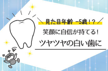 “笑顔に自信が持てる！つやつやの白い歯に”