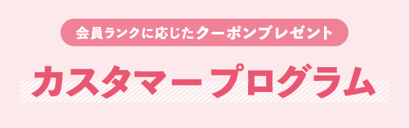 会員ランクに応じたクーポンプレゼント！『カスタマープログラム』のご案内。